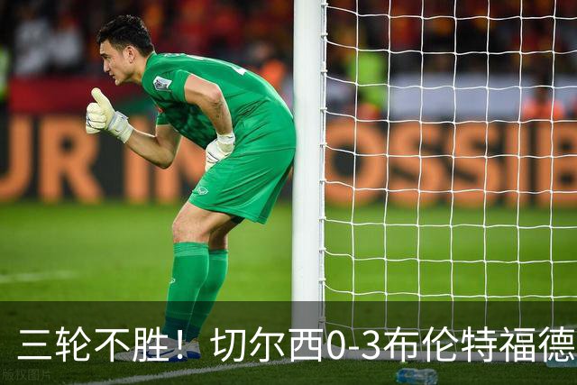 三轮不胜！切尔西0-3布伦特福德先赛掉第七 蓝军连续21场联赛丢球