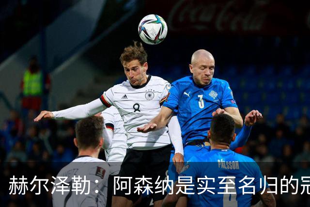赫尔泽勒：阿森纳是实至名归的冠军，他们可能有英格兰最强阵容